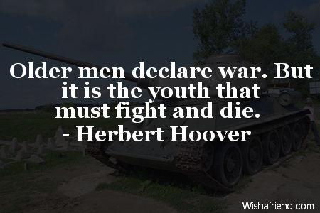 older men declare war. but it is the youth that must fight and die. herbert hoover