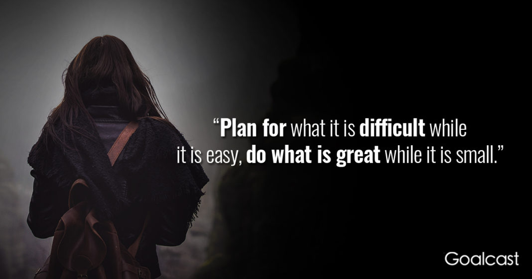 plan for what is difficult while it is easy, do what is great while it is small.