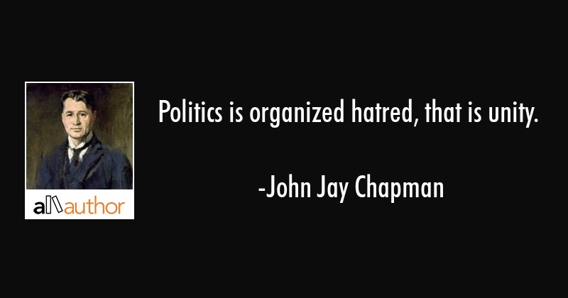 politics is organized hatred, that is unity. john jay chapman