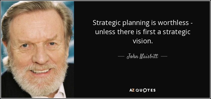 strategic planning is worthless unless there is first a strategic vision. john naisbitt