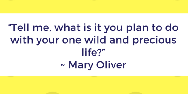 tell me what is it you plan to do with your one wild and precious life. mary oliver