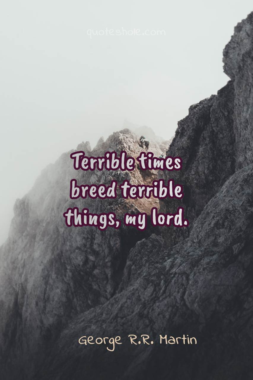 terrible times breed terrible things my lord. george r.r. martin