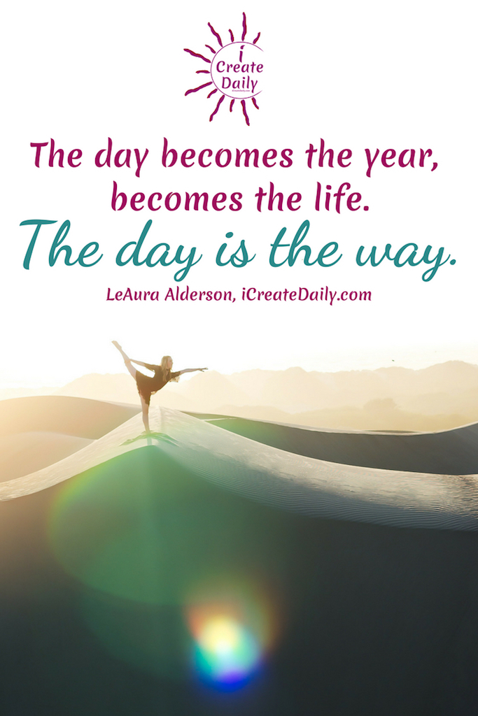 the day becomes the year, becomes the life. the day is the way