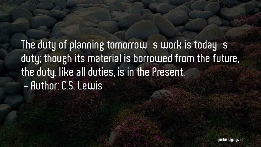 the duty of planning tomorrow’s work is today’s duty though its material is borrowed from the future, the duty like all duties is in the present. c.s. lewis