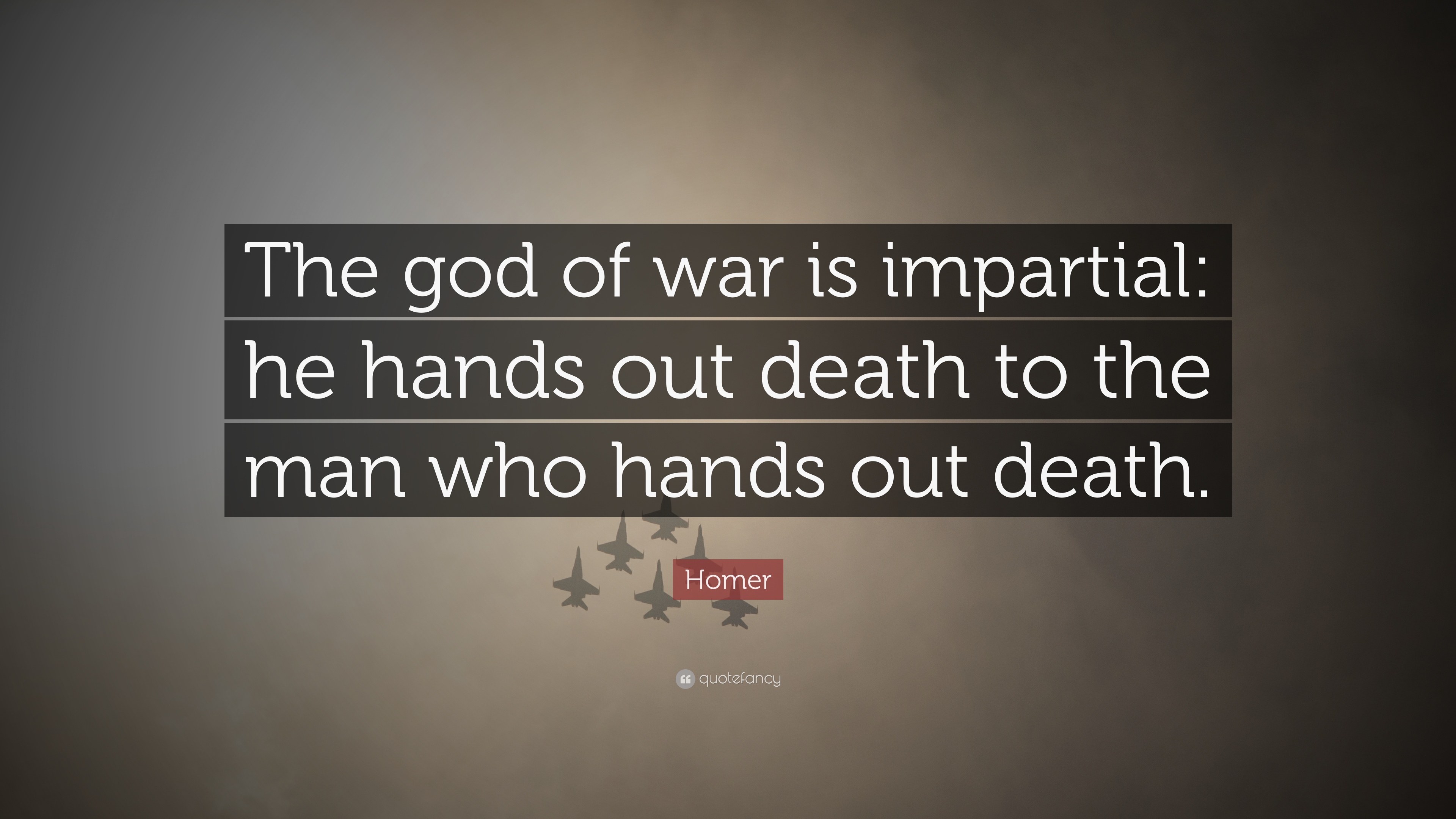 the god of war is impartial he hands out death to the man who hands out death. homer