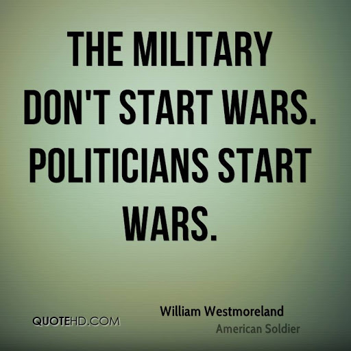 the military don’t start wars. politicians start wars. william westmoreland