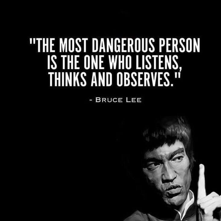 the most dangerous person is the one who listens, thinks and observes. bruce lee