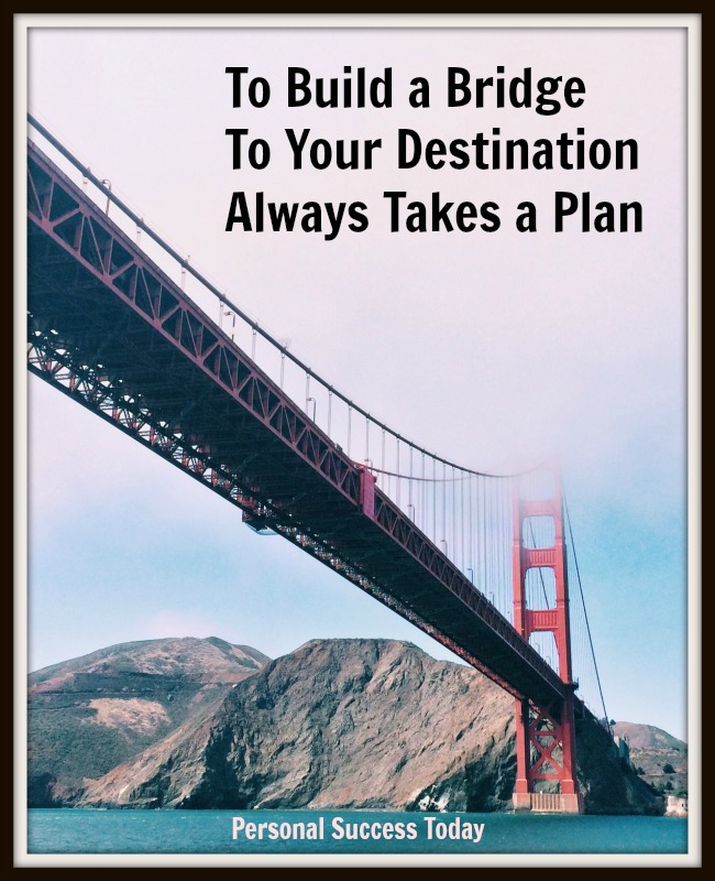 to build a bridge to your destination always takes a plan