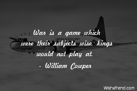 war is a game which were their subjects wise, kings would not play at. william cowper