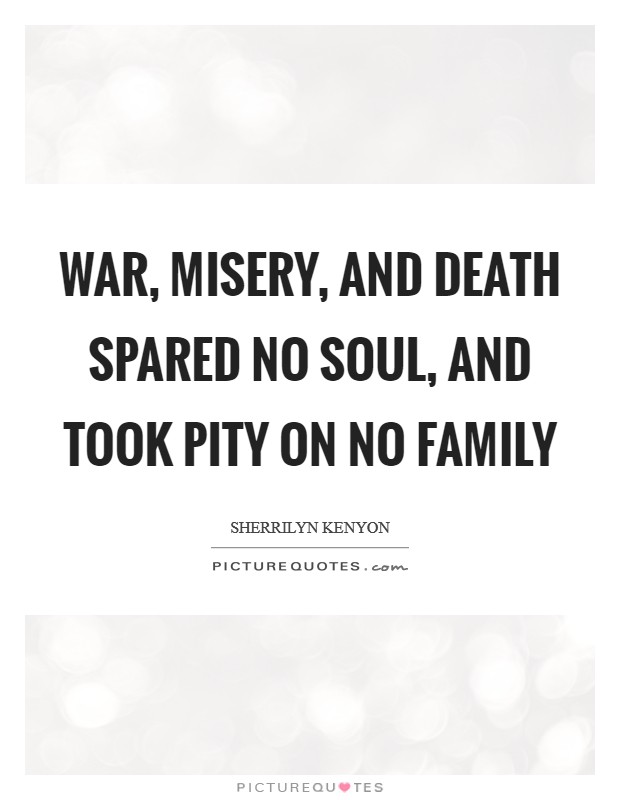 war, misery, and death spared no soul, and took pity on no family. sherrilyn kenyon