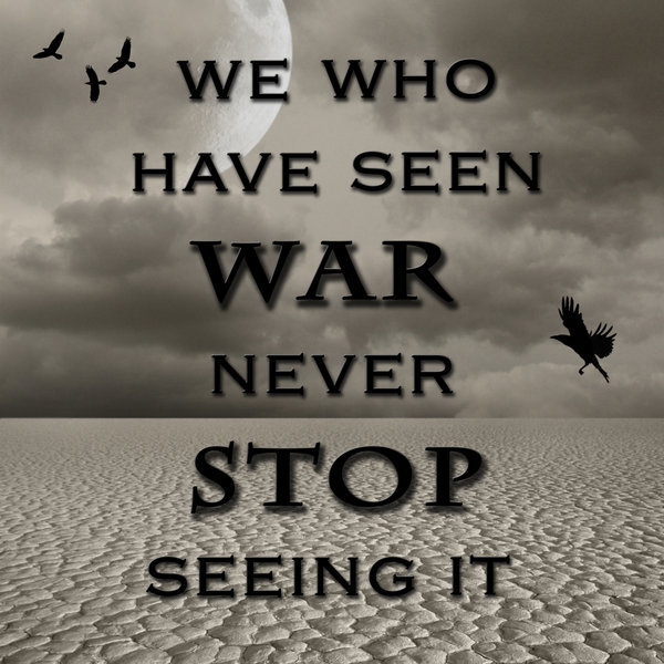 we who have seen war never stop seeing it