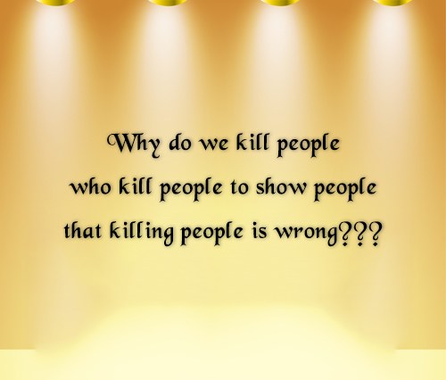 why do we kill people who kill people to show people that killing people is wrong