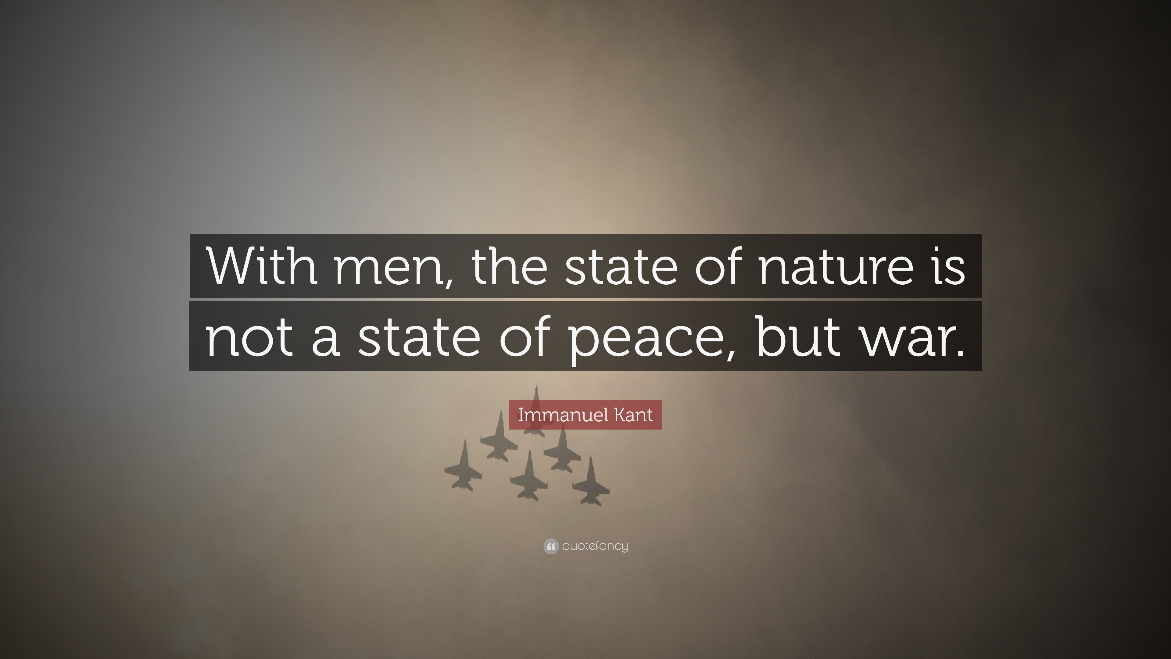 with men, the state of nature is not a state of peace, but war. immanuel kant