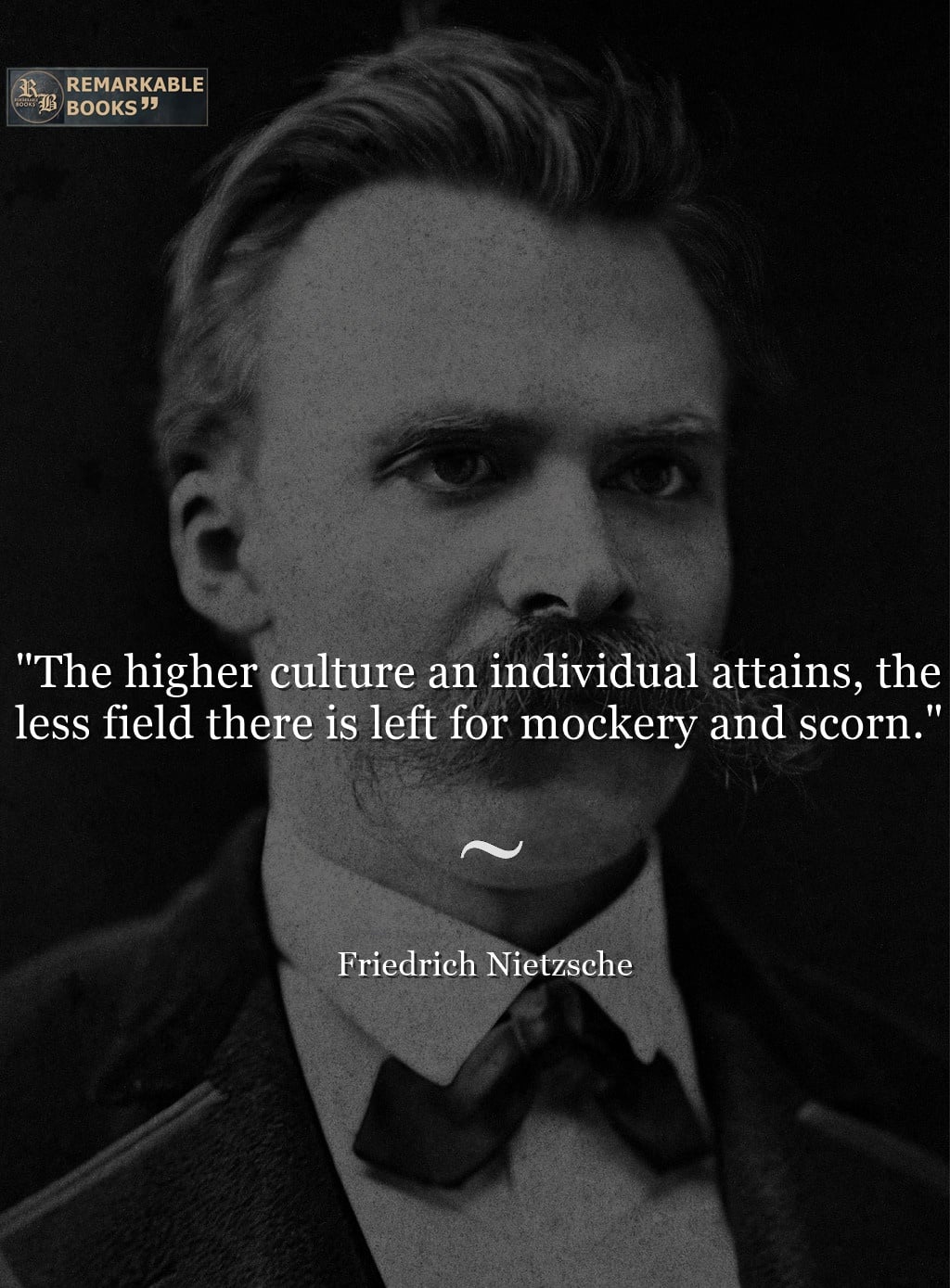 The higher culture an individual attains, the less field there is left for mockery and scorn. – Friedrich Nietzsche