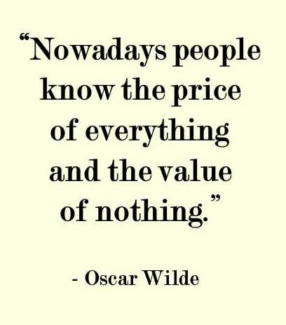 Nowadays people know the price of everything and the value of nothing.