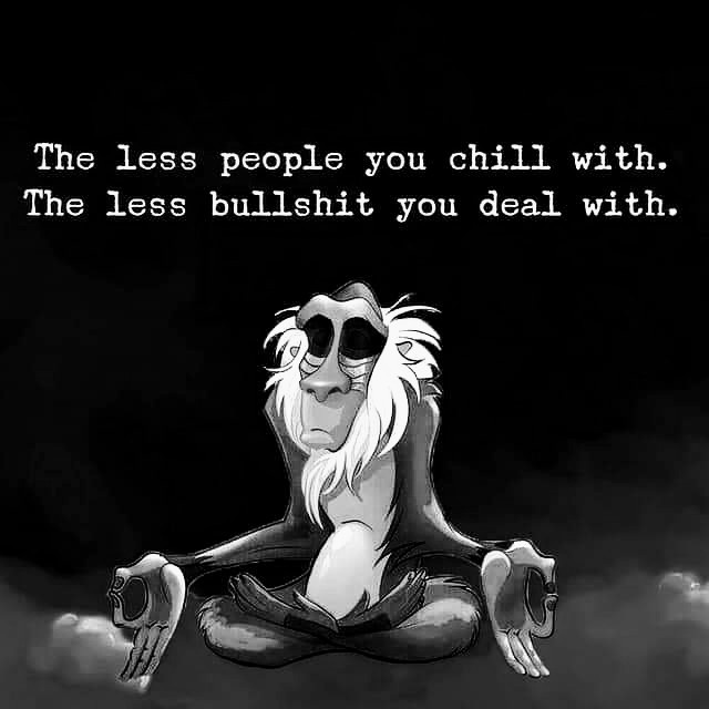 The less people you chill with. The less bullshit you deal with.