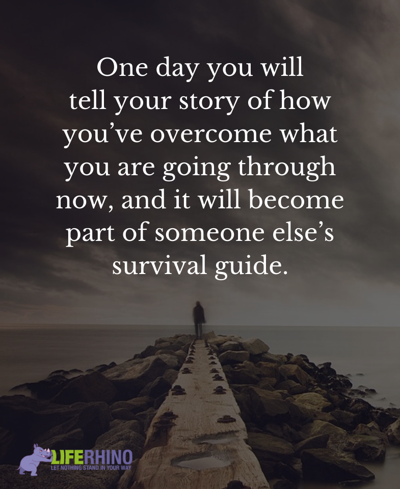 One day you will tell your story of how you overcame what you went through and it will be someone else’s survival guide.